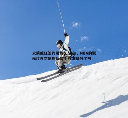 pa真人视讯-火箭疯狂签约引热议 Skip，NBA的聚光灯再次聚焦杜兰特 你准备好了吗